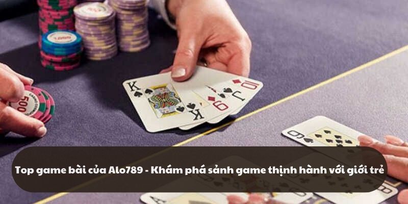 Top Game Bài Của Alo789 - Khám Phá Sảnh Game Thịnh Hành Với Giới Trẻ